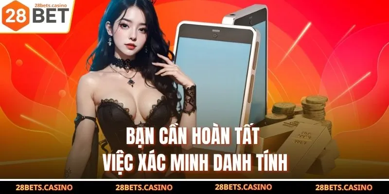 Rút Tiền 28BET - Hướng Dẫn Chi Tiết Lĩnh Thưởng Siêu Tốc 4 Bạn cần hoàn tất việc xác minh danh tính